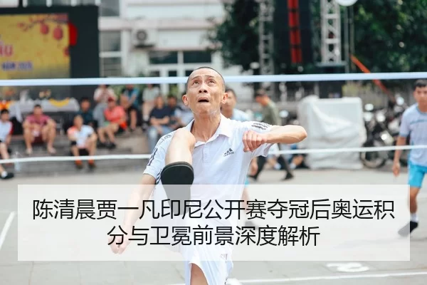 陈清晨贾一凡印尼公开赛夺冠后奥运积分与卫冕前景深度解析