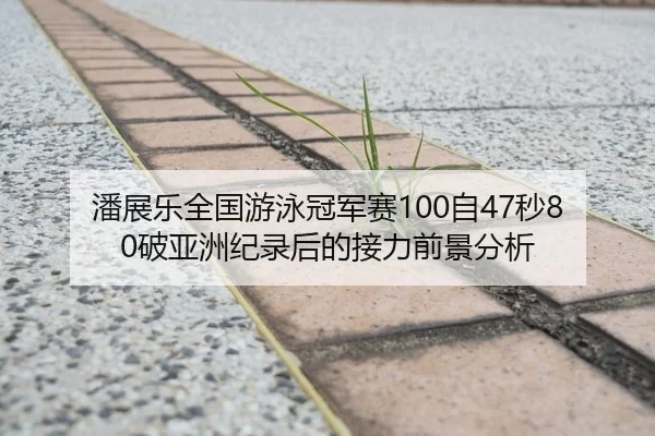 潘展乐全国游泳冠军赛100自47秒80破亚洲纪录后的接力前景分析